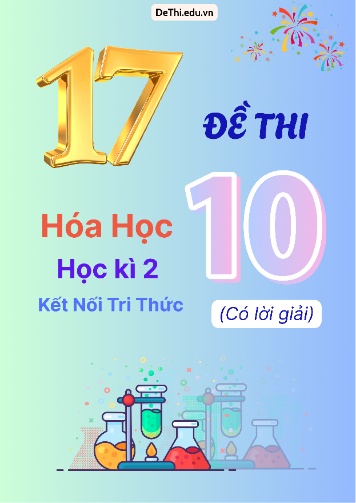 Tổng hợp 17 Đề thi Hóa Học lớp 10 Học Kì 2 - Bộ Kết Nối Tri Thức (Có lời giải chi tiết)