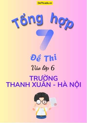 Tổng hợp 7 Đề thi vào Lớp 6 trường Thanh Xuân - Hà Nội (Kèm lời giải)